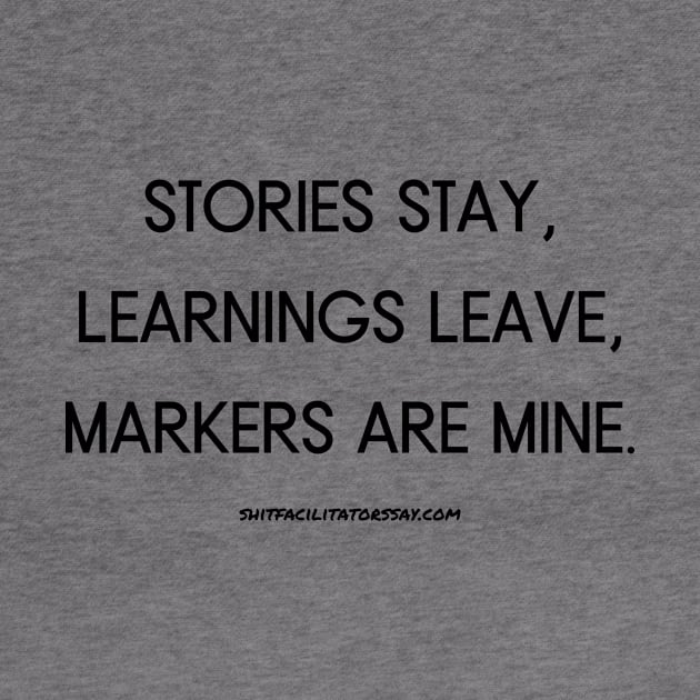 Stories Stay, Learnings Leave, Markers Are Mine by Shit Facilitators Say